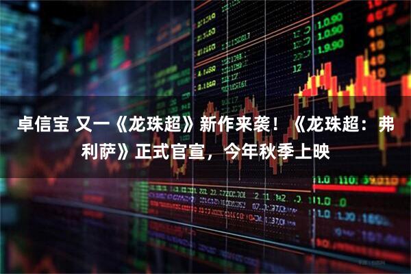 卓信宝 又一《龙珠超》新作来袭！《龙珠超：弗利萨》正式官宣，今年秋季上映