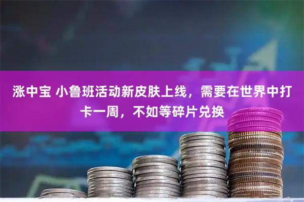 涨中宝 小鲁班活动新皮肤上线，需要在世界中打卡一周，不如等碎片兑换