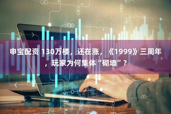 申宝配资 130万楼，还在涨，《1999》三周年，玩家为何集体“砌墙”？