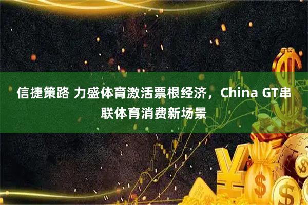 信捷策路 力盛体育激活票根经济，China GT串联体育消费新场景