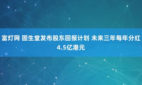 富灯网 固生堂发布股东回报计划 未来三年每年分红4.5亿港元