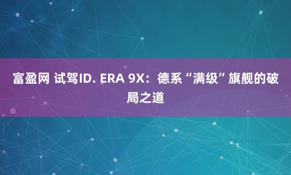 富盈网 试驾ID. ERA 9X：德系“满级”旗舰的破局之道