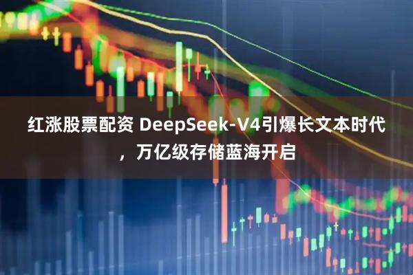 红涨股票配资 DeepSeek-V4引爆长文本时代，万亿级存储蓝海开启