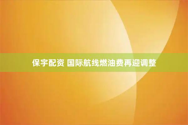 保宇配资 国际航线燃油费再迎调整