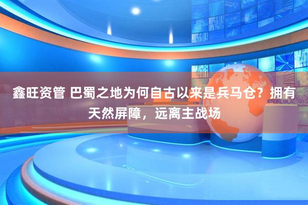 鑫旺资管 巴蜀之地为何自古以来是兵马仓？拥有天然屏障，远离主战场