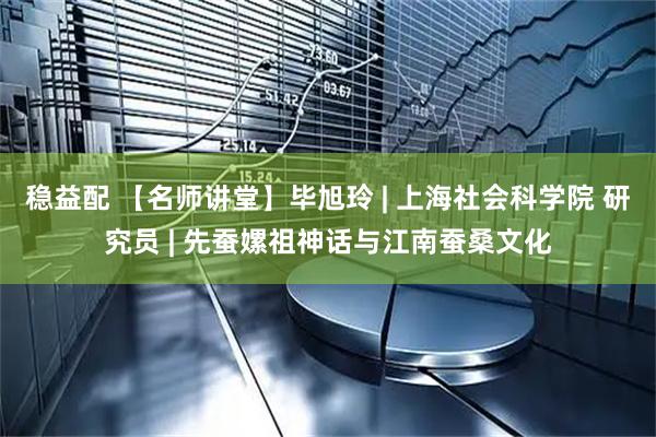 稳益配 【名师讲堂】毕旭玲 | 上海社会科学院 研究员 | 先蚕嫘祖神话与江南蚕桑文化