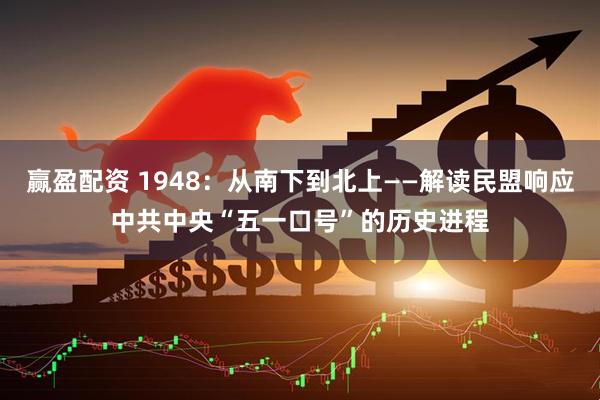 赢盈配资 1948：从南下到北上——解读民盟响应中共中央“五一口号”的历史进程