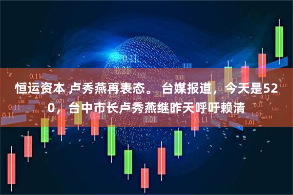恒运资本 卢秀燕再表态。 台媒报道，今天是520，台中市长卢秀燕继昨天呼吁赖清