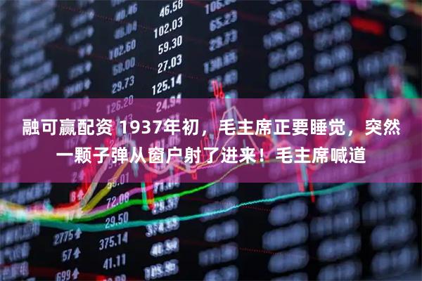 融可赢配资 1937年初，毛主席正要睡觉，突然一颗子弹从窗户射了进来！毛主席喊道