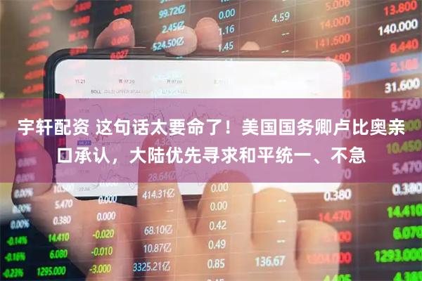 宇轩配资 这句话太要命了！美国国务卿卢比奥亲口承认，大陆优先寻求和平统一、不急