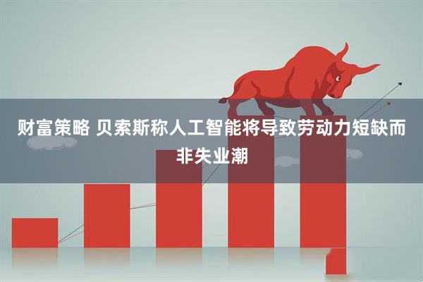 财富策略 贝索斯称人工智能将导致劳动力短缺而非失业潮