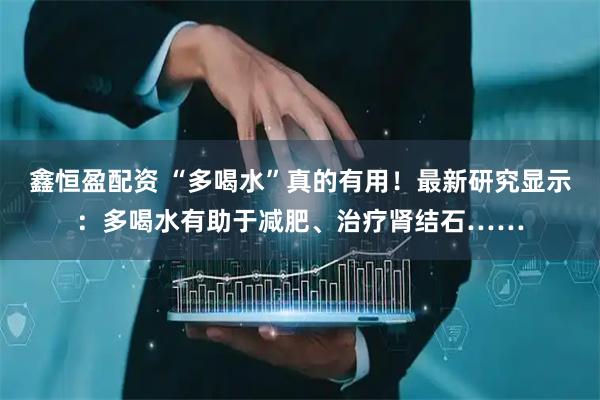鑫恒盈配资 “多喝水”真的有用！最新研究显示：多喝水有助于减肥、治疗肾结石……