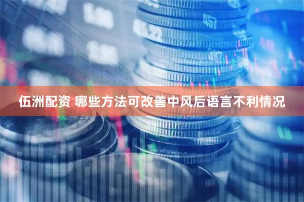 伍洲配资 哪些方法可改善中风后语言不利情况