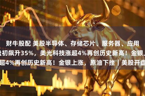 财牛股配 美股半导体、存储芯片、服务器、应用软件全线爆发,戴尔盘初飙升35%,美光科技涨超4%再创历史新高!金银上涨,原油下挫|美股开盘