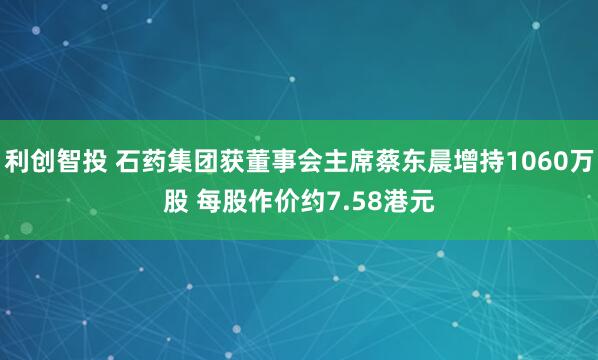 利创智投 石药集团获董事会主席蔡东晨增持1060万股 每股作价约7.58港元