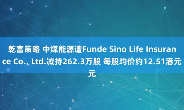 乾富策略 中煤能源遭Funde Sino Life Insurance Co., Ltd.减持262.3万股 每股均价约12.51港元