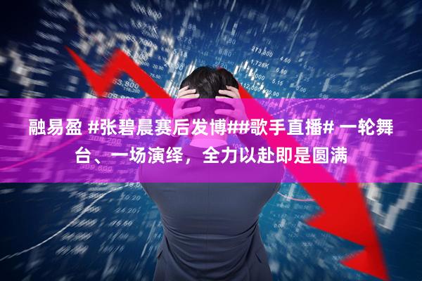 融易盈 #张碧晨赛后发博##歌手直播# 一轮舞台、一场演绎，全力以赴即是圆满
