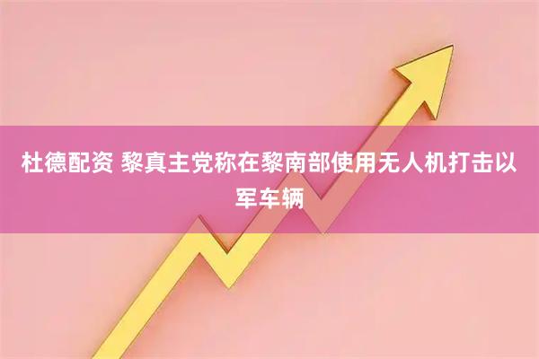 杜德配资 黎真主党称在黎南部使用无人机打击以军车辆