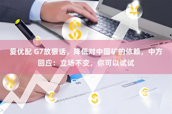 爱优配 G7放狠话，降低对中国矿的依赖，中方回应：立场不变，你可以试试