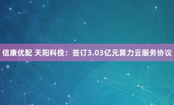 信康优配 天阳科技：签订3.03亿元算力云服务协议