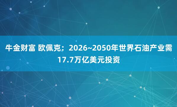 牛金财富 欧佩克：2026~2050年世界石油产业需17.7万亿美元投资
