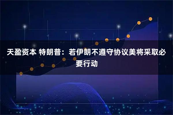 天盈资本 特朗普：若伊朗不遵守协议美将采取必要行动