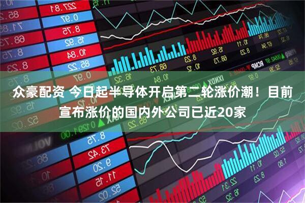 众豪配资 今日起半导体开启第二轮涨价潮！目前宣布涨价的国内外公司已近20家