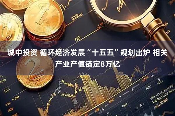 城中投资 循环经济发展“十五五”规划出炉 相关产业产值锚定8万亿