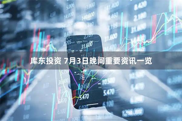 库东投资 7月3日晚间重要资讯一览