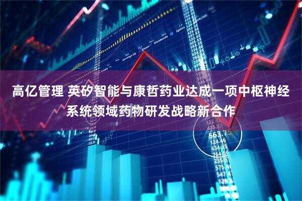 高亿管理 英矽智能与康哲药业达成一项中枢神经系统领域药物研发战略新合作