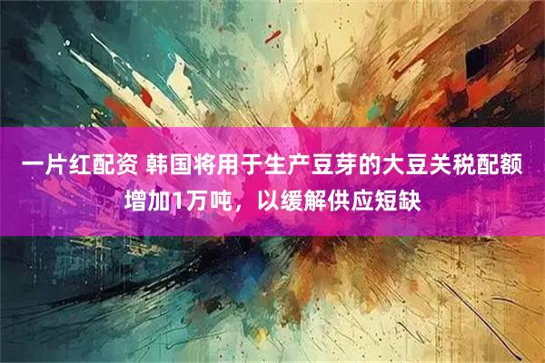 一片红配资 韩国将用于生产豆芽的大豆关税配额增加1万吨,以缓解供应短缺