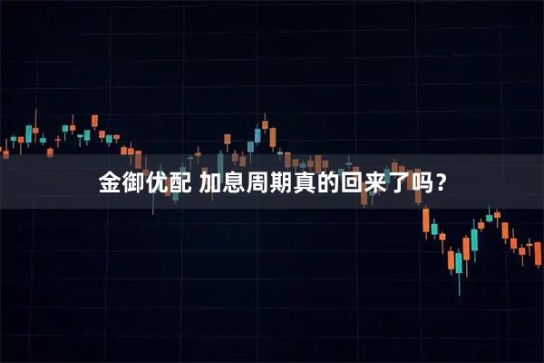 金御优配 加息周期真的回来了吗？
