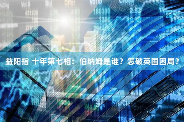 益阳指 十年第七相：伯纳姆是谁？怎破英国困局？