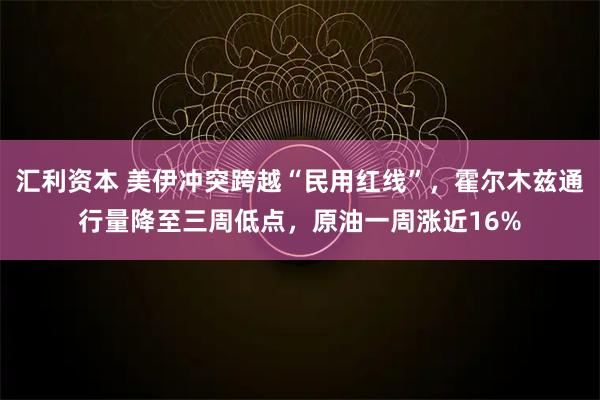 汇利资本 美伊冲突跨越“民用红线”，霍尔木兹通行量降至三周低点，原油一周涨近16%