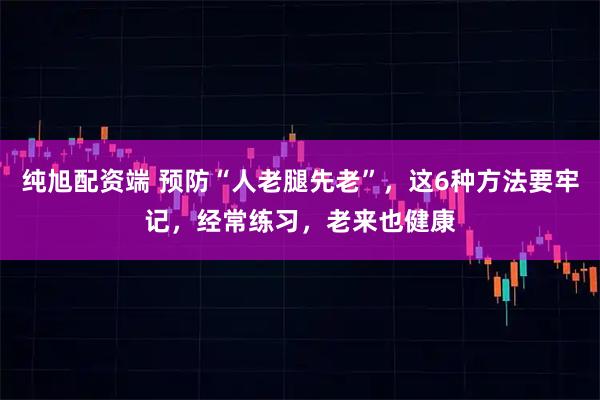 纯旭配资端 预防“人老腿先老”,这6种方法要牢记,经常练习,老来也健康
