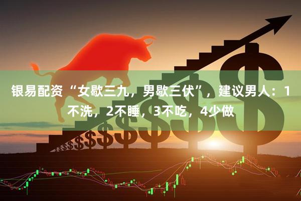 银易配资 “女歇三九，男歇三伏”，建议男人：1不洗，2不睡，3不吃，4少做