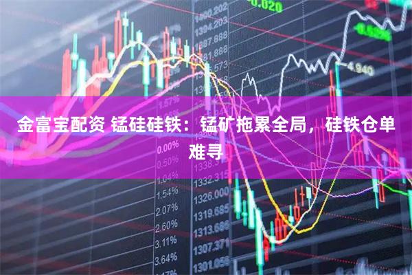 金富宝配资 锰硅硅铁：锰矿拖累全局，硅铁仓单难寻