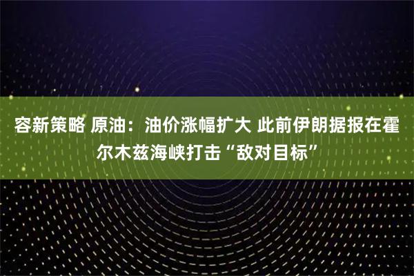 容新策略 原油：油价涨幅扩大 此前伊朗据报在霍尔木兹海峡打击“敌对目标”