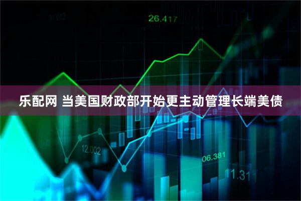 乐配网 当美国财政部开始更主动管理长端美债