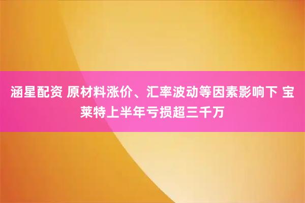 涵星配资 原材料涨价、汇率波动等因素影响下 宝莱特上半年亏损超三千万