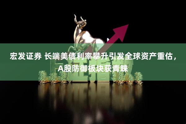 宏发证券 长端美债利率攀升引发全球资产重估，A股防御板块获青睐