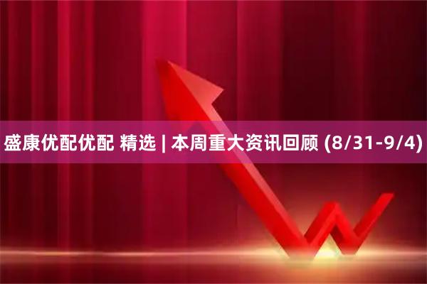 盛康优配优配 精选 | 本周重大资讯回顾 (8/31-9/4)