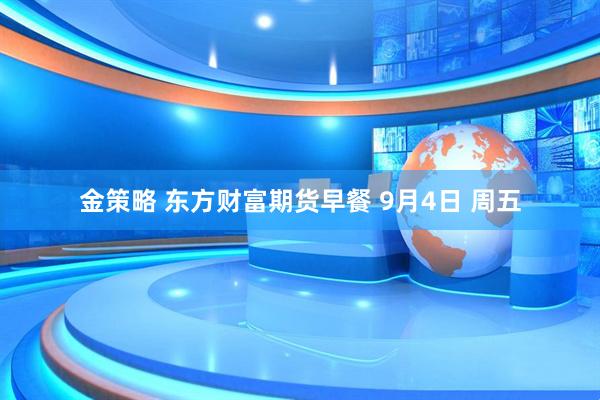 金策略 东方财富期货早餐 9月4日 周五