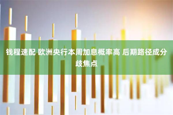 钱程速配 欧洲央行本周加息概率高 后期路径成分歧焦点