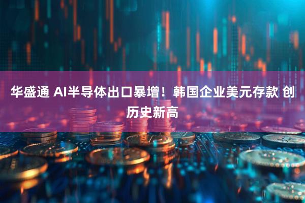 华盛通 AI半导体出口暴增！韩国企业美元存款 创历史新高
