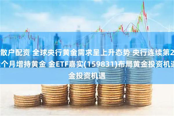散户配资 全球央行黄金需求呈上升态势 央行连续第22个月增持黄金 金ETF嘉实(159831)布局黄金投资机遇